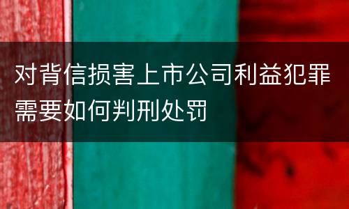 对背信损害上市公司利益犯罪需要如何判刑处罚