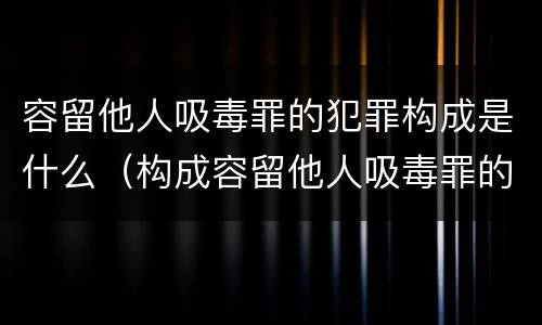 容留他人吸毒罪的犯罪构成是什么（构成容留他人吸毒罪的情形有哪些）