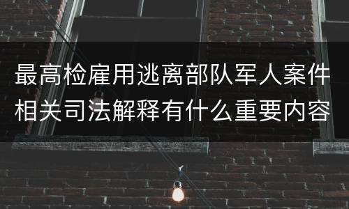 最高检雇用逃离部队军人案件相关司法解释有什么重要内容