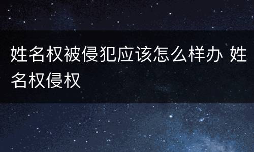 姓名权被侵犯应该怎么样办 姓名权侵权