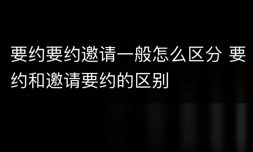 要约要约邀请一般怎么区分 要约和邀请要约的区别
