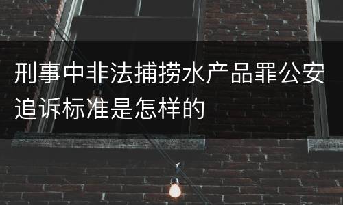 刑事中非法捕捞水产品罪公安追诉标准是怎样的