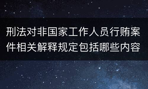 刑法对非国家工作人员行贿案件相关解释规定包括哪些内容