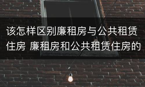 该怎样区别廉租房与公共租赁住房 廉租房和公共租赁住房的区别