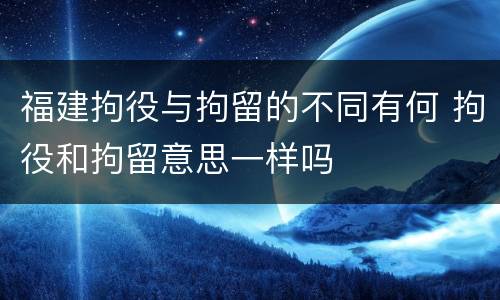 福建拘役与拘留的不同有何 拘役和拘留意思一样吗