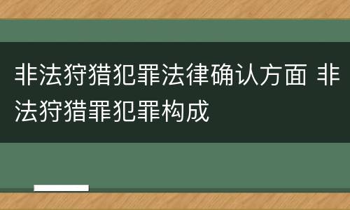 非法狩猎犯罪法律确认方面 非法狩猎罪犯罪构成