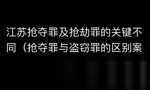 江苏抢夺罪及抢劫罪的关键不同（抢夺罪与盗窃罪的区别案例）