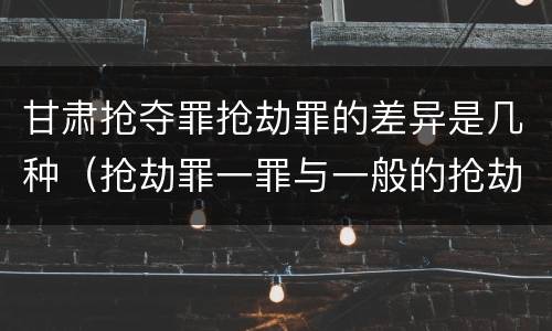 甘肃抢夺罪抢劫罪的差异是几种（抢劫罪一罪与一般的抢劫罪区别）