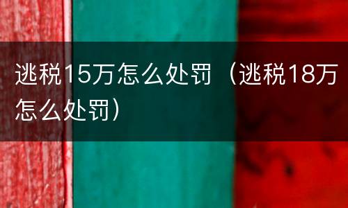 逃税15万怎么处罚（逃税18万怎么处罚）