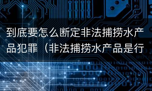 到底要怎么断定非法捕捞水产品犯罪（非法捕捞水产品是行为犯还是结果犯）