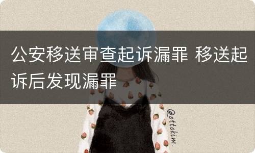 公安移送审查起诉漏罪 移送起诉后发现漏罪