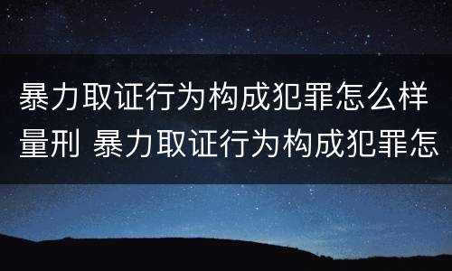 暴力取证行为构成犯罪怎么样量刑 暴力取证行为构成犯罪怎么样量刑的