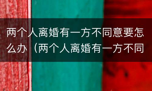 两个人离婚有一方不同意要怎么办（两个人离婚有一方不同意要怎么解决）