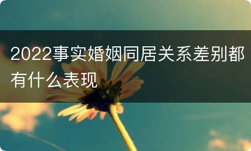 2022事实婚姻同居关系差别都有什么表现