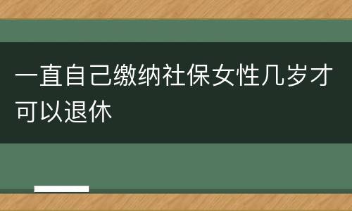 一直自己缴纳社保女性几岁才可以退休