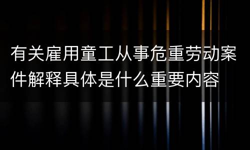 有关雇用童工从事危重劳动案件解释具体是什么重要内容