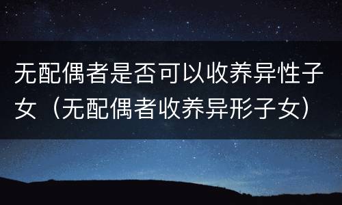 无配偶者是否可以收养异性子女（无配偶者收养异形子女）