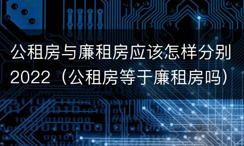 公租房与廉租房应该怎样分别2022（公租房等于廉租房吗）