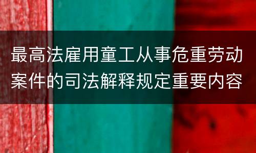 最高法雇用童工从事危重劳动案件的司法解释规定重要内容有哪些