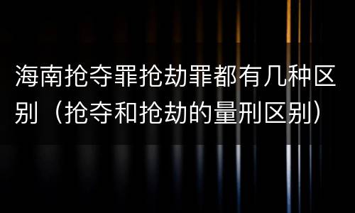 海南抢夺罪抢劫罪都有几种区别（抢夺和抢劫的量刑区别）