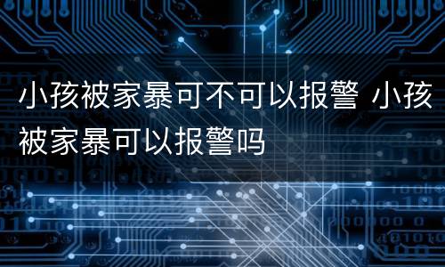 小孩被家暴可不可以报警 小孩被家暴可以报警吗