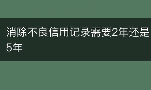 消除不良信用记录需要2年还是5年