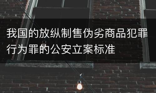 我国的放纵制售伪劣商品犯罪行为罪的公安立案标准