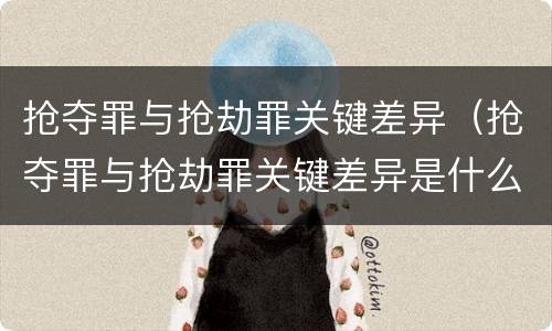 抢夺罪与抢劫罪关键差异（抢夺罪与抢劫罪关键差异是什么）