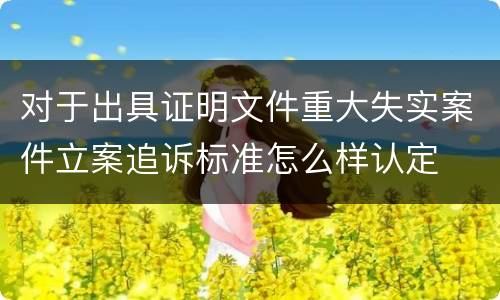对于出具证明文件重大失实案件立案追诉标准怎么样认定
