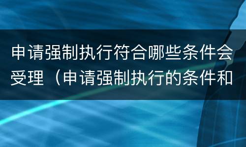 申请强制执行符合哪些条件会受理（申请强制执行的条件和不能执行的情况）