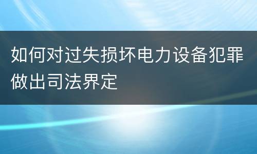 如何对过失损坏电力设备犯罪做出司法界定