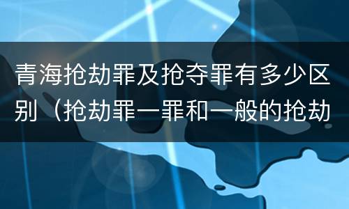 青海抢劫罪及抢夺罪有多少区别（抢劫罪一罪和一般的抢劫罪）