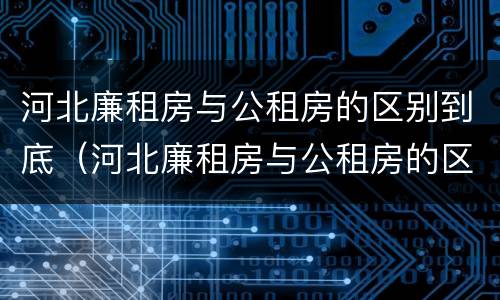 河北廉租房与公租房的区别到底（河北廉租房与公租房的区别到底在哪）