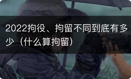 2022拘役、拘留不同到底有多少（什么算拘留）