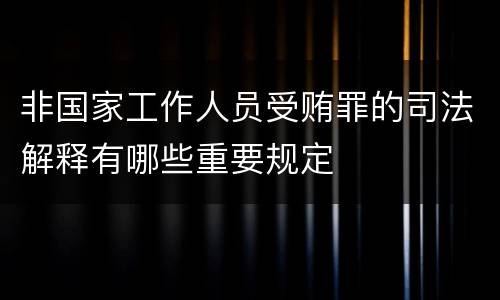非国家工作人员受贿罪的司法解释有哪些重要规定