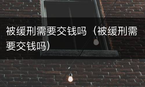 被缓刑需要交钱吗（被缓刑需要交钱吗）