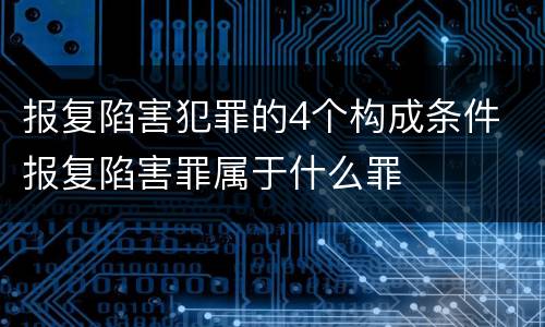 报复陷害犯罪的4个构成条件 报复陷害罪属于什么罪