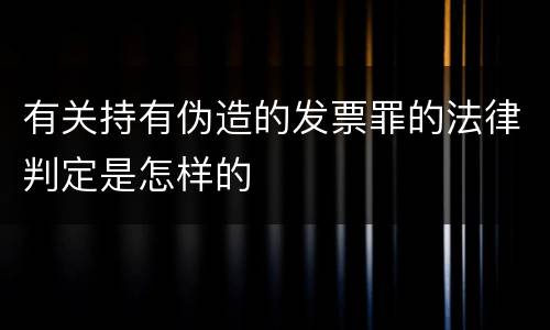 有关持有伪造的发票罪的法律判定是怎样的