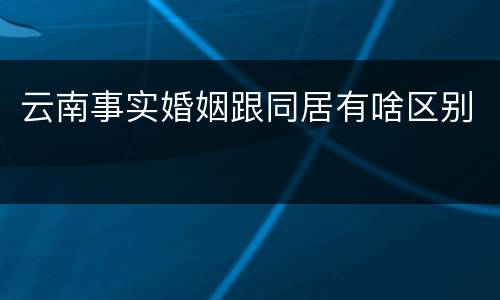 云南事实婚姻跟同居有啥区别