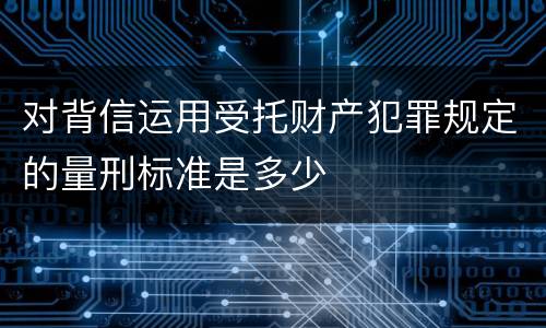 对背信运用受托财产犯罪规定的量刑标准是多少
