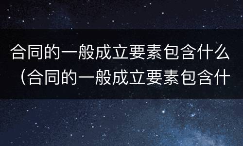 合同的一般成立要素包含什么（合同的一般成立要素包含什么条款）