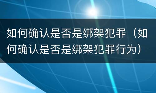 如何确认是否是绑架犯罪（如何确认是否是绑架犯罪行为）