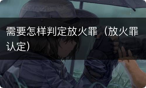 需要怎样判定放火罪（放火罪认定）