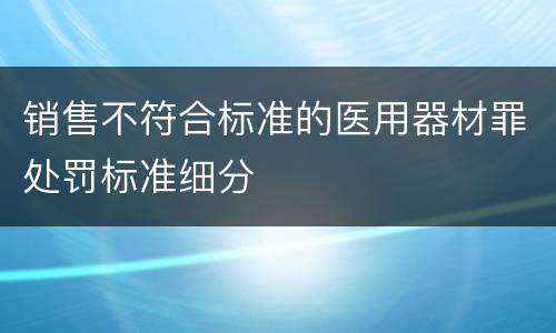 销售不符合标准的医用器材罪处罚标准细分