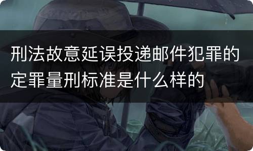 刑法故意延误投递邮件犯罪的定罪量刑标准是什么样的