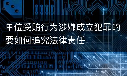 单位受贿行为涉嫌成立犯罪的要如何追究法律责任