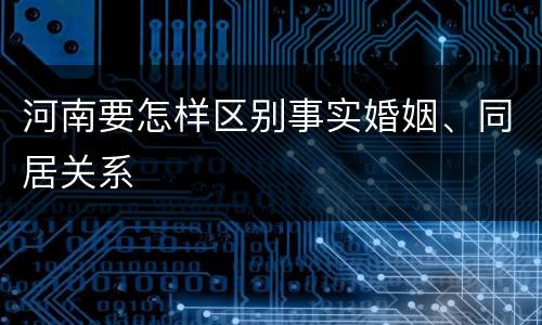 河南要怎样区别事实婚姻、同居关系