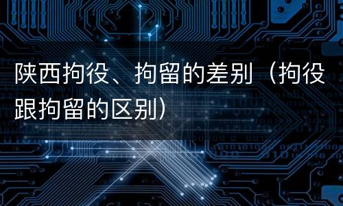 陕西拘役、拘留的差别(拘役跟拘留的区别)