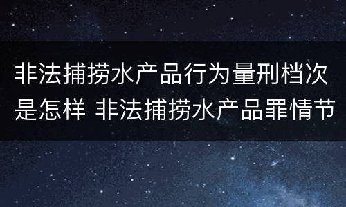非法捕捞水产品行为量刑档次是怎样 非法捕捞水产品罪情节轻微的量刑