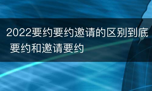2022要约要约邀请的区别到底 要约和邀请要约